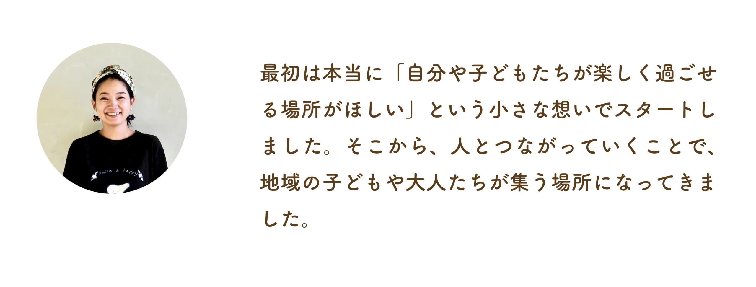 最初は本当に「自分や子どもたちが楽しく過ごせる場所がほしい」という小さな想いでスタートしました。そこから、人とつながっていくことで、地域の子どもや大人たちが集う場所になってきました。