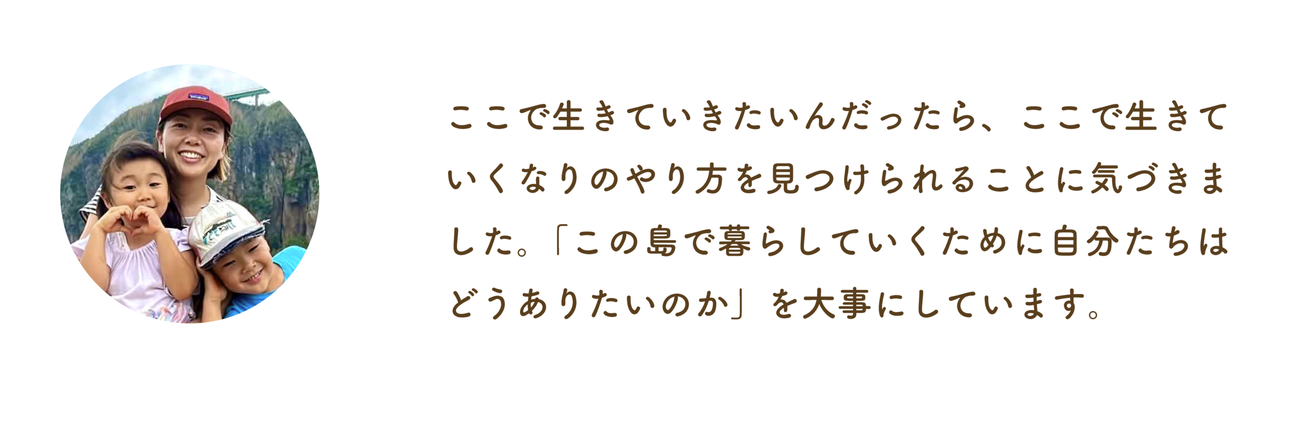 ここで生きていきたいんだったら、ここで生きていくなりのやり方を見つけられることに気づきました。「島で暮らしていくためには、自分たちはどうありたいのか」を大事にしています。